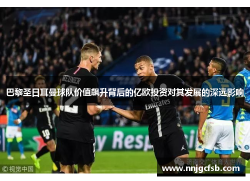 巴黎圣日耳曼球队价值飙升背后的亿欧投资对其发展的深远影响