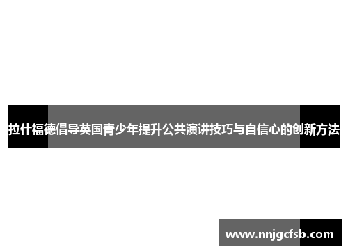 拉什福德倡导英国青少年提升公共演讲技巧与自信心的创新方法