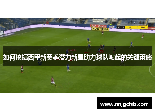 如何挖掘西甲新赛季潜力新星助力球队崛起的关键策略