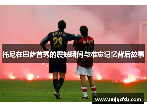 托尼在巴萨首秀的震撼瞬间与难忘记忆背后故事