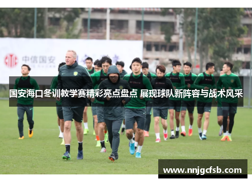 国安海口冬训教学赛精彩亮点盘点 展现球队新阵容与战术风采