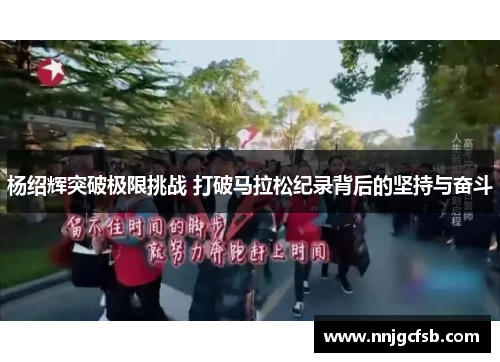 杨绍辉突破极限挑战 打破马拉松纪录背后的坚持与奋斗