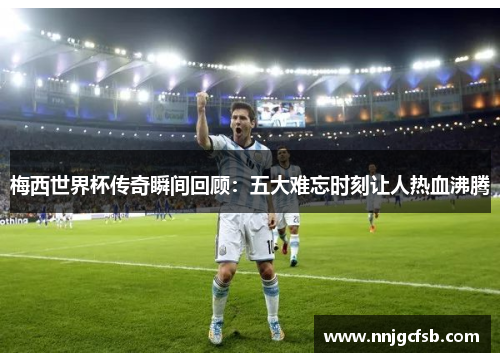 梅西世界杯传奇瞬间回顾：五大难忘时刻让人热血沸腾