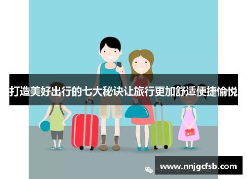 打造美好出行的七大秘诀让旅行更加舒适便捷愉悦