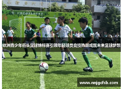 欧洲青少年街头足球锦标赛引领年轻球员竞技热潮成就未来足球梦想