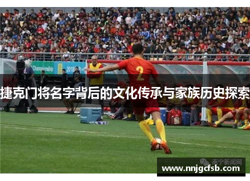捷克门将名字背后的文化传承与家族历史探索