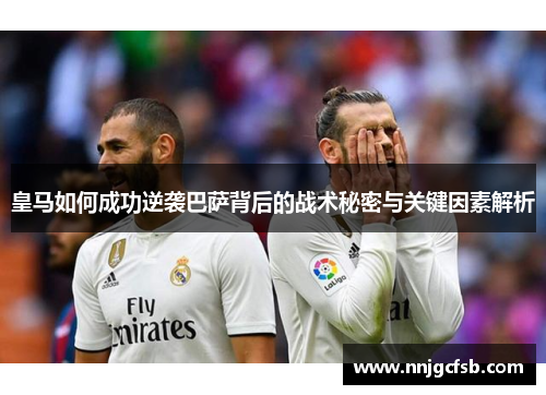 皇马如何成功逆袭巴萨背后的战术秘密与关键因素解析