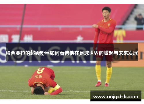 穆西亚拉的超级粉丝如何看待他在足球世界的崛起与未来发展