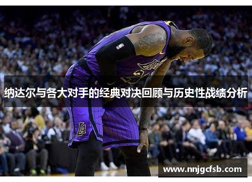 纳达尔与各大对手的经典对决回顾与历史性战绩分析