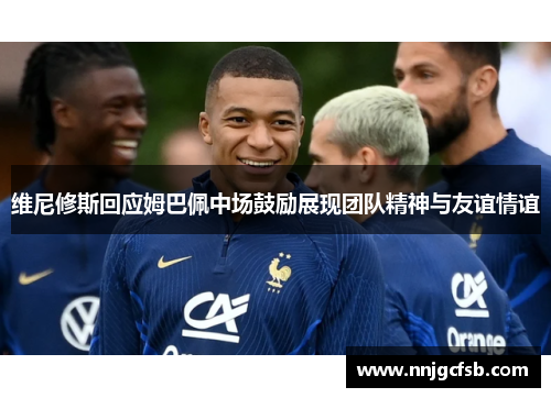 维尼修斯回应姆巴佩中场鼓励展现团队精神与友谊情谊