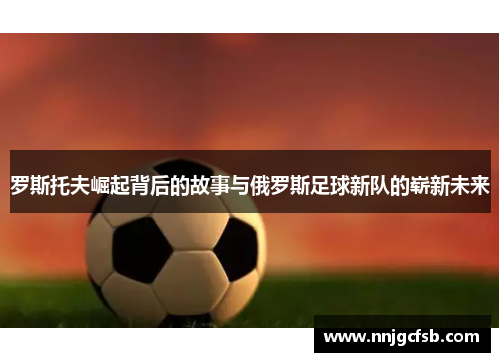 罗斯托夫崛起背后的故事与俄罗斯足球新队的崭新未来