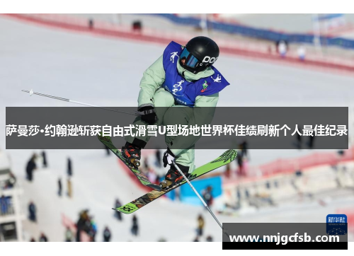 萨曼莎·约翰逊斩获自由式滑雪U型场地世界杯佳绩刷新个人最佳纪录 萨曼莎·约翰逊斩获自由式滑雪U型场地世界杯佳绩刷新个人最佳纪录