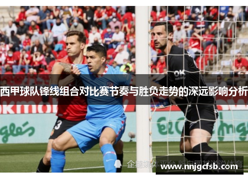 西甲球队锋线组合对比赛节奏与胜负走势的深远影响分析