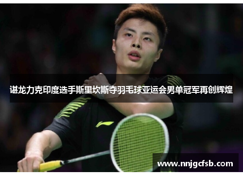 谌龙力克印度选手斯里坎斯夺羽毛球亚运会男单冠军再创辉煌