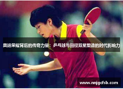 奥运荣耀背后的传奇力量：乒乓球与田径双星塑造的时代影响力